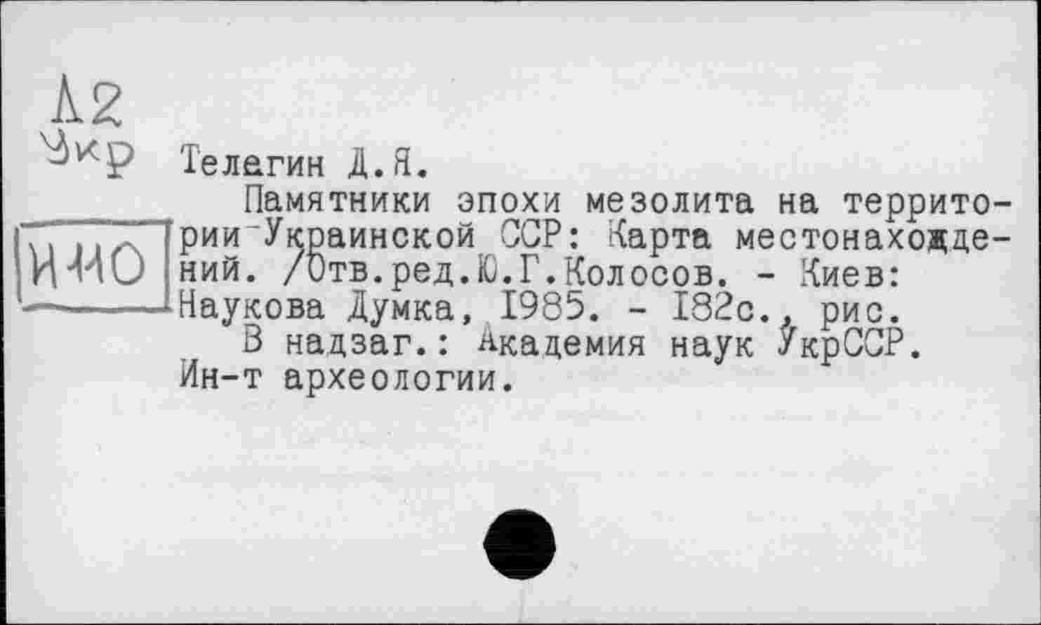 ﻿и-ио
Телагин Д.Я.
Памятники эпохи мезолита на территории Украинской ССР: Карта местонахождений. /итв.ред.Ю.Г.Колосов. - Киев: Паукова Думка, 1985. - 182с.. рис.
В надзаг.: Академия наук УкрССР. Ин-т археологии.